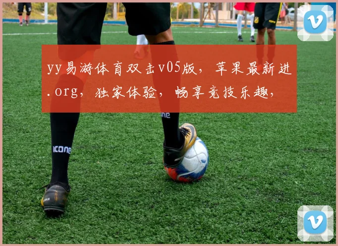 yy易游体育双击v05版，苹果最新进.org，独家体验，畅享竞技乐趣，三重惊喜，不容错过