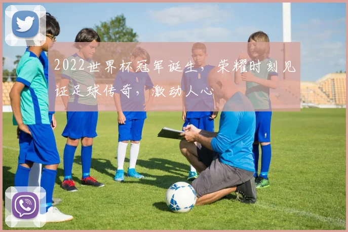 2022世界杯冠军诞生，荣耀时刻见证足球传奇，激动人心