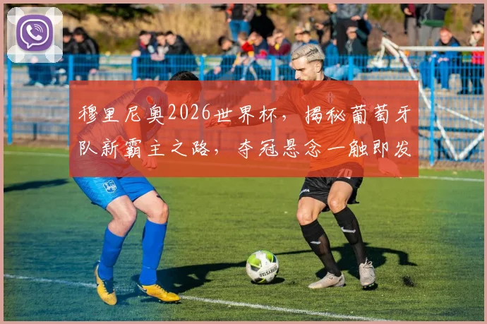 穆里尼奥2026世界杯，揭秘葡萄牙队新霸主之路，夺冠悬念一触即发，谁主沉浮
