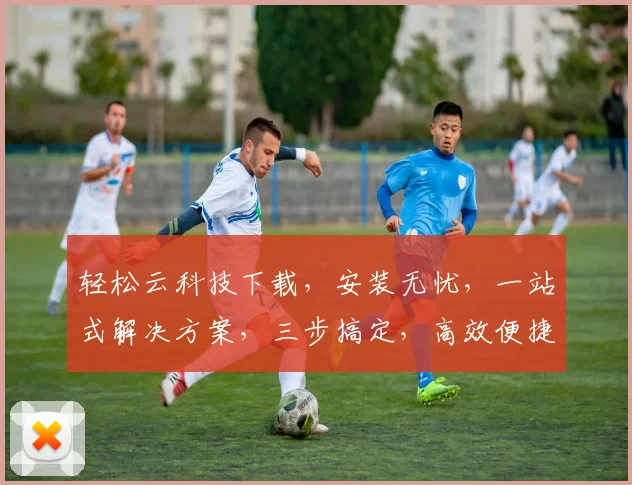 轻松云科技下载，安装无忧，一站式解决方案，三步搞定，高效便捷