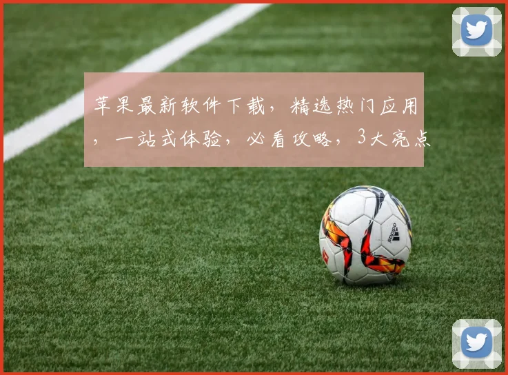 苹果最新软件下载，精选热门应用，一站式体验，必看攻略，3大亮点不容错过