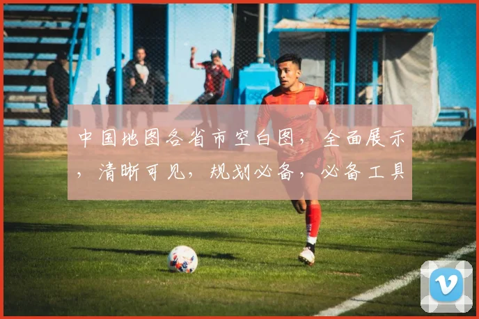 中国地图各省市空白图，全面展示，清晰可见，规划必备，必备工具，三重惊喜
