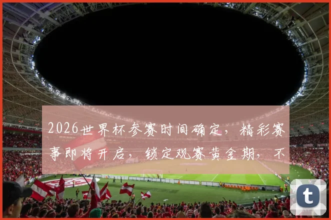 2026世界杯参赛时间确定，精彩赛事即将开启，锁定观赛黄金期，不容错过