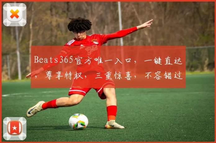 Beats365官方唯一入口，一键直达，尊享特权，三重惊喜，不容错过，立即体验