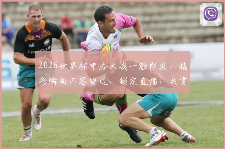 2026世界杯申办大战一触即发，精彩瞬间不容错过，锁定直播，共赏足球盛宴