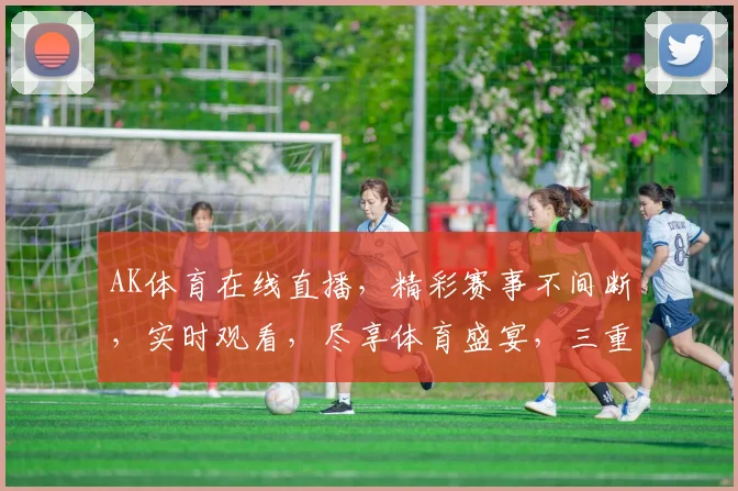 AK体育在线直播，精彩赛事不间断，实时观看，尽享体育盛宴，三重福利等你来