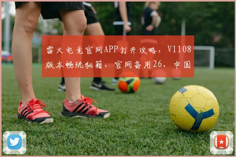 雷火电竞官网APP打开攻略，V1108版本畅玩秘籍，官网备用26，中国玩家必看