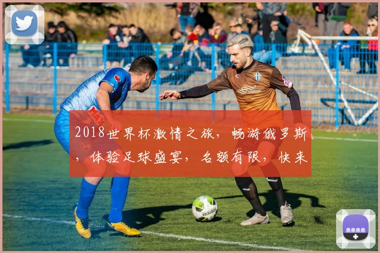 2018世界杯激情之旅，畅游俄罗斯，体验足球盛宴，名额有限，快来报名