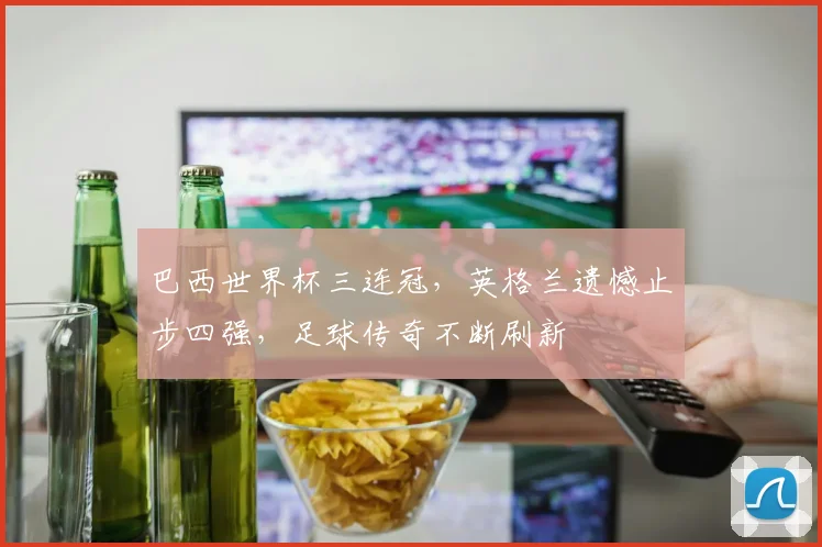 巴西世界杯三连冠，英格兰遗憾止步四强，足球传奇不断刷新