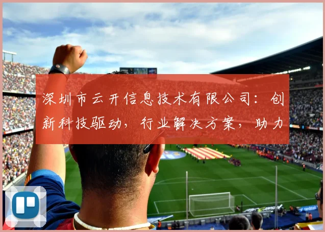 深圳市云开信息技术有限公司：创新科技驱动，行业解决方案，助力企业数字化转型，引领未来发展趋势