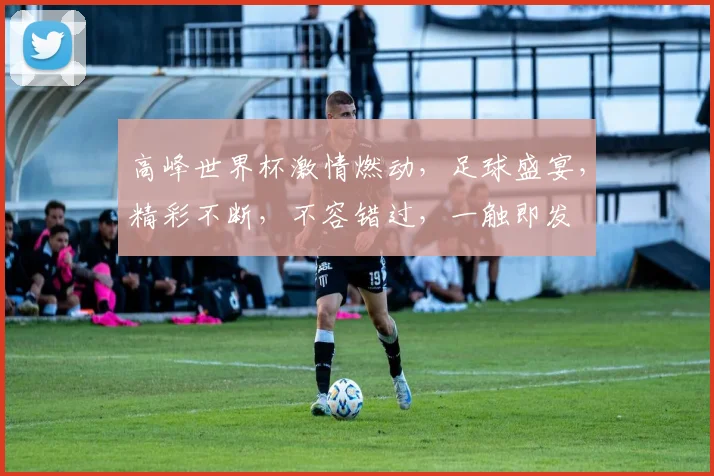 高峰世界杯激情燃动，足球盛宴，精彩不断，不容错过，一触即发