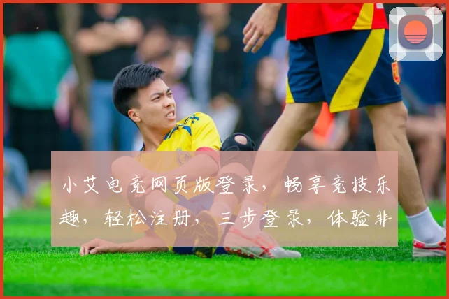 小艾电竞网页版登录，畅享竞技乐趣，轻松注册，三步登录，体验非凡
